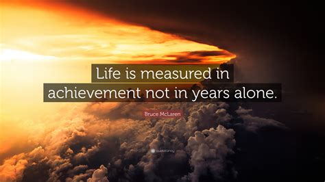 «'life is measured in achievement, not in years alone'. Bruce McLaren Quote: "Life is measured in achievement not in years alone." (12 wallpapers ...
