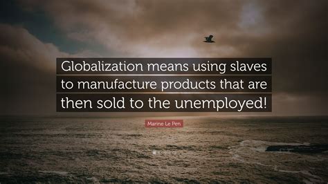 Marine Le Pen Quote Globalization Means Using Slaves To Manufacture