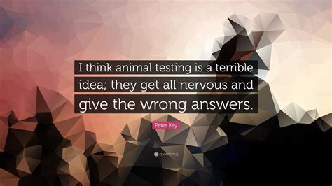 Peter Kay Quote I Think Animal Testing Is A Terrible Idea They Get