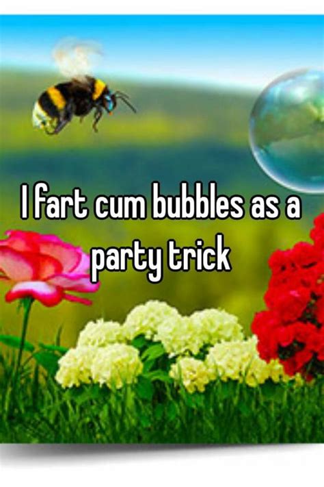 I Fart Cum Bubbles As A Party Trick