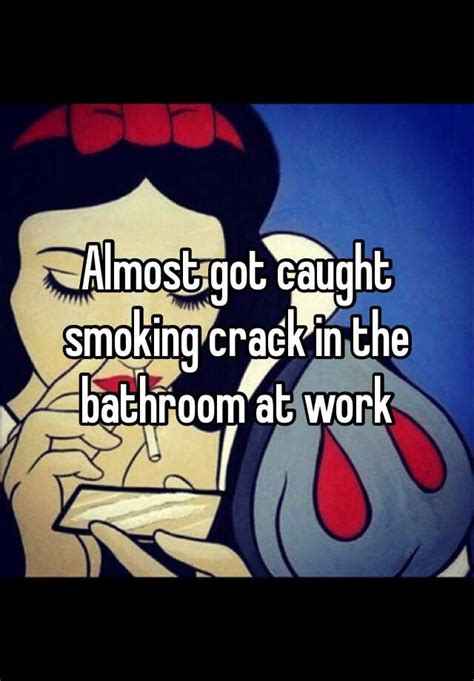 almost got caught smoking crack in the bathroom at work