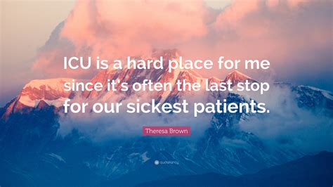 Theresa Brown Quote Icu Is A Hard Place For Me Since Its Often The