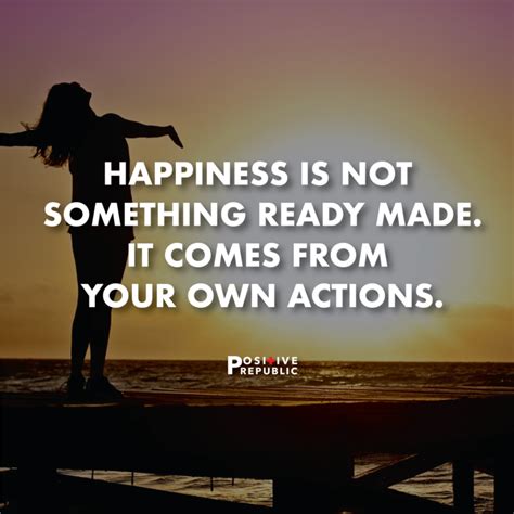 Happiness Is Not Something Ready Made It Comes From Your Own Actions