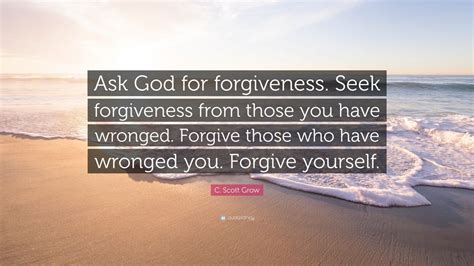 C Scott Grow Quote Ask God For Forgiveness Seek Forgiveness From
