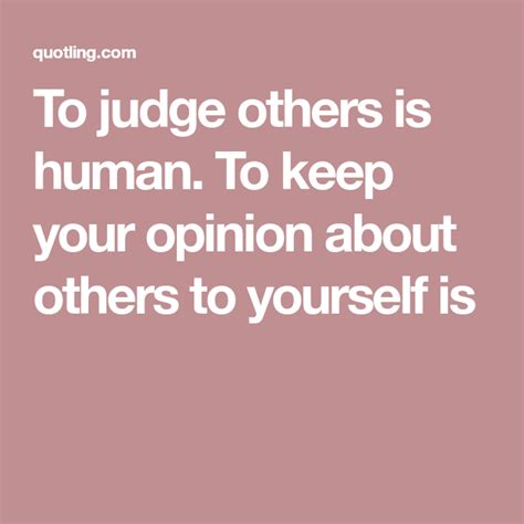 To judge others is human. To keep your opinion about others to yourself ...