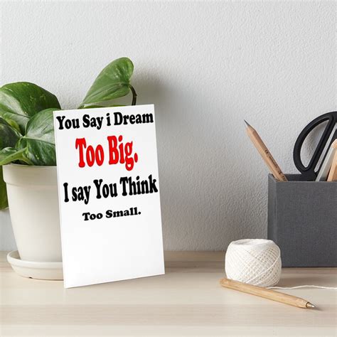 You Say I Dream Too Big I Say You Think Too Small Art Products