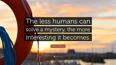 Mitch Albom Quote The Less Humans Can Solve A Mystery The More