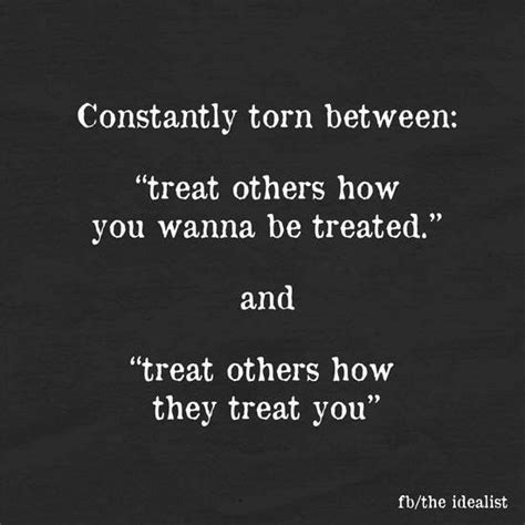 Torn Between Treat Others How You Want To Be Treated And Treat Others How