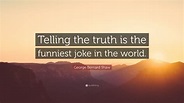George Bernard Shaw Quote: “Telling the truth is the funniest joke in ...