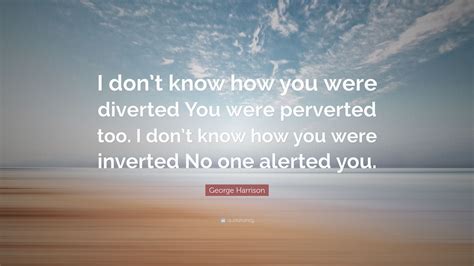 George Harrison Quote I Dont Know How You Were Diverted You Were