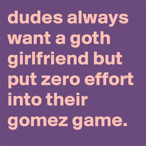 Dudes Always Want A Goth Girlfriend But Put Zero Effort Into Their Gomez Game Post By Graceyo