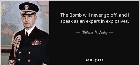 The odds against there being a bomb on a plane are a million to one, and against two bombs a million times a million to one. William D. Leahy quote: The Bomb will never go off, and I speak as...