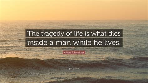 Albert Schweitzer Quote The Tragedy Of Life Is What Dies Inside A Man