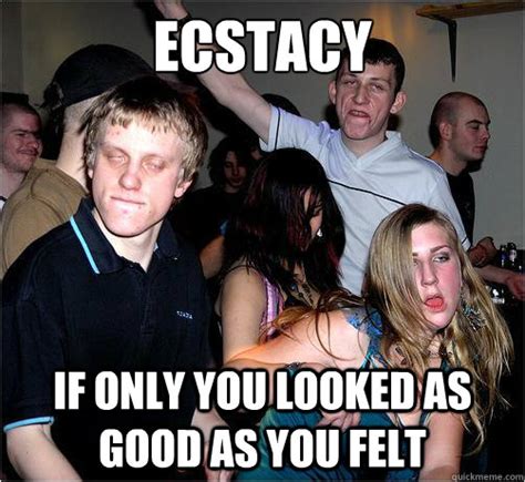 ecstacy if only you looked as good as you felt ecstyasy quickmeme