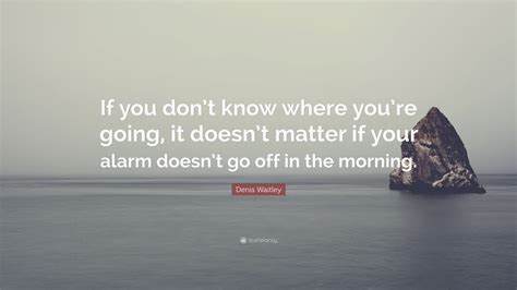 Denis Waitley Quote If You Dont Know Where Youre Going It Doesnt