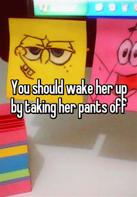 You Should Wake Her Up By Taking Her Pants Off