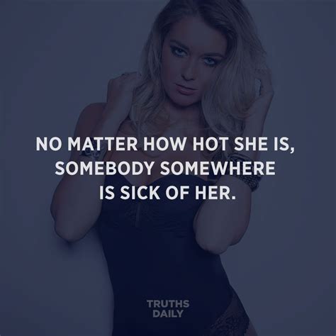 No Matter How Hot She Is Somebody Somewhere Is Sick Of Her Women Truth Truthsdaily Truth