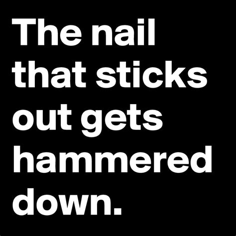 The Nail That Sticks Out Gets Hammered Down Post By Meohmy On Boldomatic