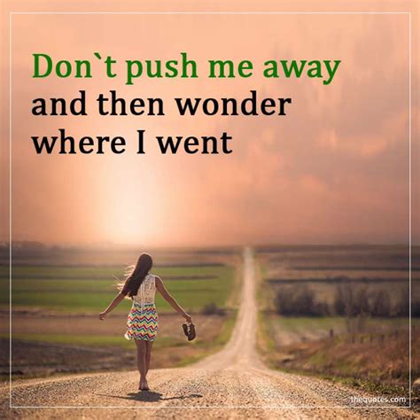 Dont Push Me Away And Then Wonder Where I Went Unknown Quotes