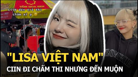 Lisa Việt Nam Ciin đi Chấm Thi Nhưng đến Muộn Hành động Lễ Phép Có Vớt Vát Thiện Cảm Của