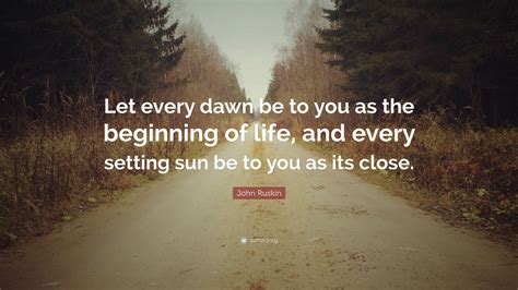 John Ruskin Quote “let Every Dawn Be To You As The Beginning Of Life