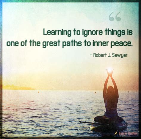 Learning To Ignore Things Is One Of The Great Paths To Inner Peace