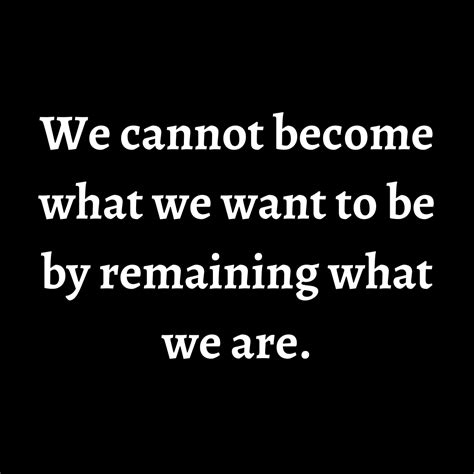 We Cannot Become What We Want To Be By Remaining What We Are Mindset