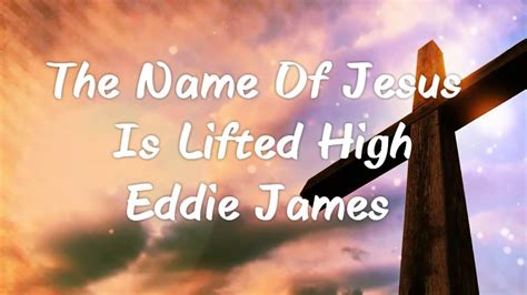 The Name Of Jesus Is Lifted High Eddie James Youtube