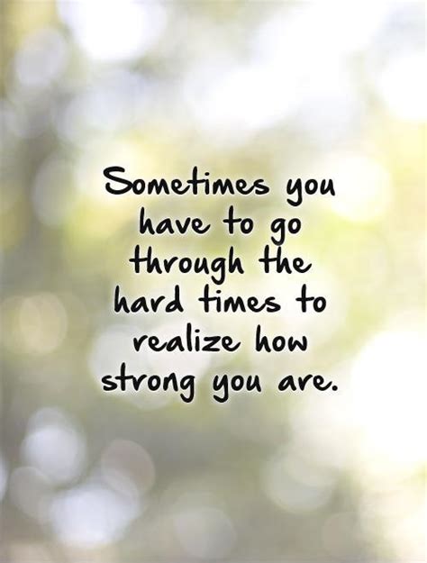 Sometimes You Have To Go Through The Hard Times To Realize How Strong