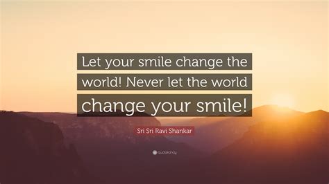 Remember even though the outside world might be. Sri Sri Ravi Shankar Quote: "Let your smile change the world! Never let the world change your ...