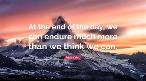 Frida Kahlo Quote At The End Of The Day We Can Endure Much More Than