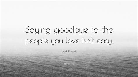 Jodi Picoult Quote Saying Goodbye To The People You Love Isnt Easy