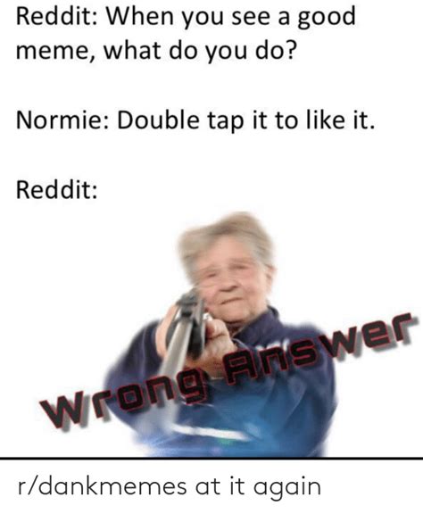 Reddit When You See A Good Meme What Do You Do Normie Double Tap It To