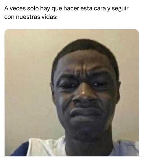 A Veces Solo Hay Que Hacer Esta Cara Y Seguir Con Nuestras Vidas Memes