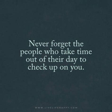 Checking up on someone, usually indicates that you want to see if that person is doing what he is supposed to be doing. Never Forget the People Who Take Time Out (Live Life Happy ...
