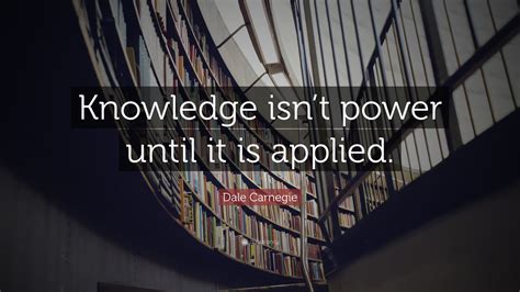 Dale Carnegie Quote Knowledge Isnt Power Until It Is Applied