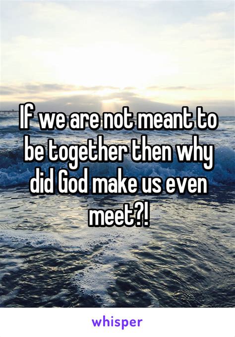If We Are Not Meant To Be Together Then Why Did God Make Us Even Meet