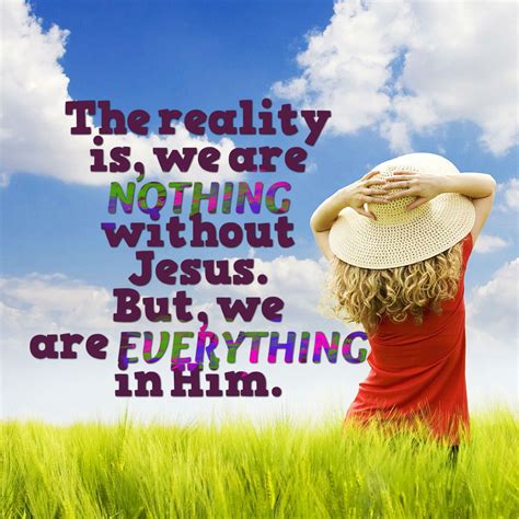 The Reality Is We Are Nothing Without Jesus But We Are Everything In