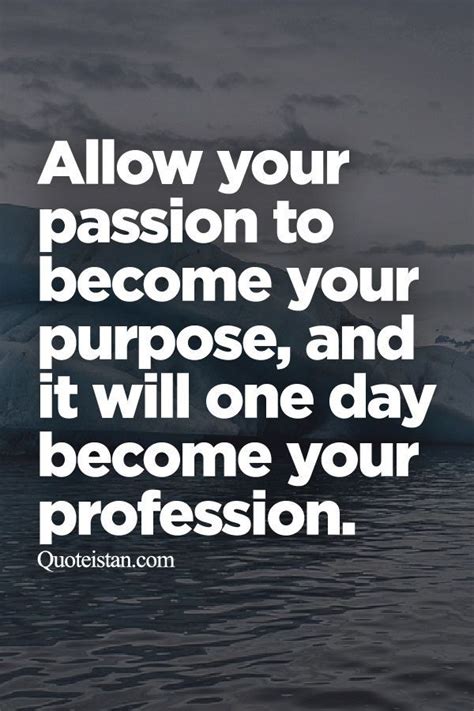 Allow Your Passion To Become Your Purpose And It Will One Day Become