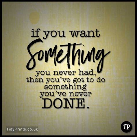 If You Want Something You Never Had Then You Ve Got To Do Something You