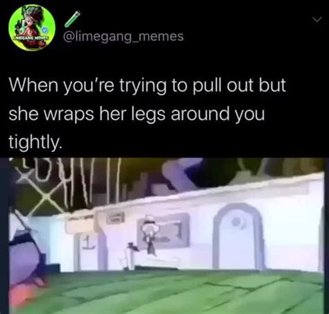 When You Re Trying To Pull Out But She Wraps Her Legs Around You Tightly Ifunny