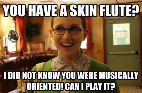 You Have A Skin Flute I Did Not Know You Were Musically Oriented Can