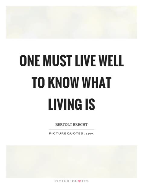 So if you need a quick reminder to be yourself, live life to the fullest, or follow your dreams, don't be afraid to print out a great quote and tack it next to your desk or set it as. One must live well to know what living is | Picture Quotes