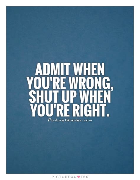 Admit When Youre Wrong Shut Up When Youre Right Picture Quotes
