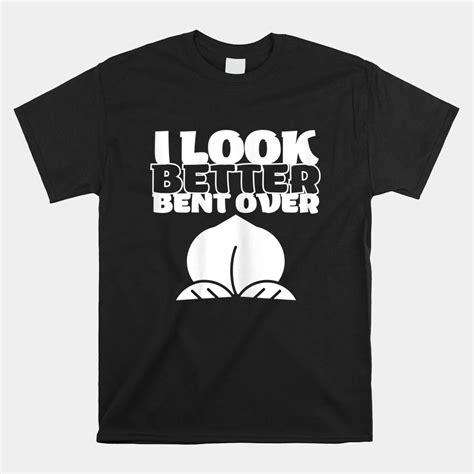 I Look Better Bent Over Funny Saying Great Shirt Teeuni