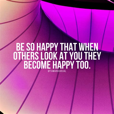 Be So Happy That When Others Look At You They Become Happy Too