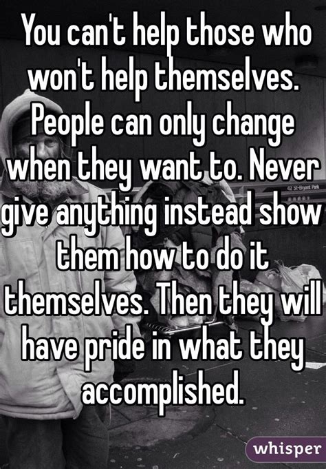 You Cant Help Those Who Wont Help Themselves People Can Only Change