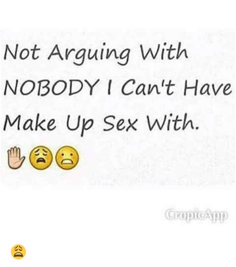 Not Arguing With Nobody I Cant Have Make Up Sex With 😩 Meme On Meme