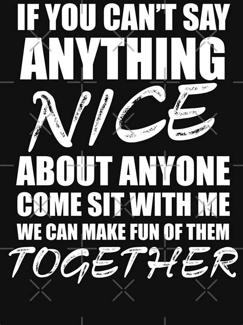 If You Cant Say Anything Nice About Anyone Come Sit With Me We Can