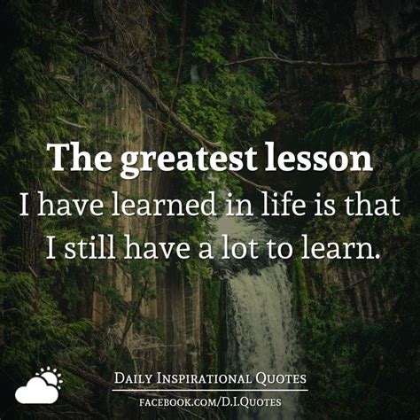 the greatest lesson i have learned in life is that i still have a lot to learn daily